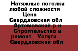 Натяжные потолки любой сложности  › Цена ­ 350 - Свердловская обл., Артемовский р-н Строительство и ремонт » Услуги   . Свердловская обл.